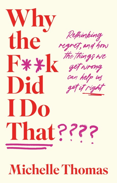 Why the F**k Did I Do That? Regrets… And how the things we get wrong can help us get it right